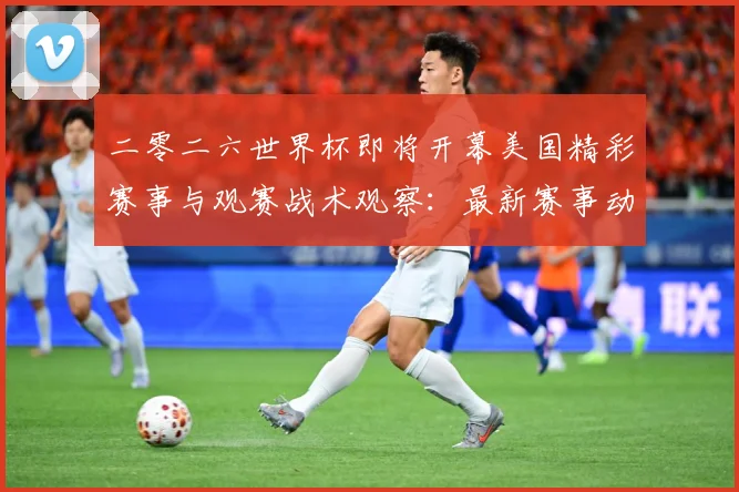 二零二六世界杯即将开幕美国精彩赛事与观赛战术观察：最新赛事动态与深度分析