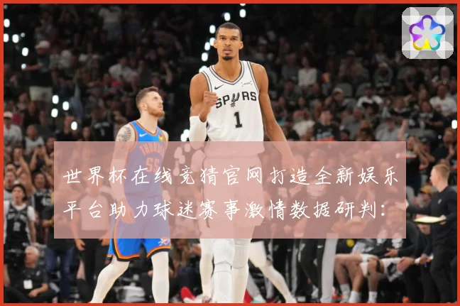 世界杯在线竞猜官网打造全新娱乐平台助力球迷赛事激情数据研判：最新赛事动态与深度分析