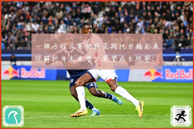 一级方程式赛场新星斯托尔精彩表现解析与未来潜力展望成长观察：最新赛事动态与深度分析