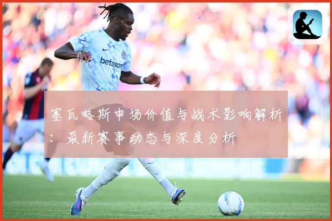 塞瓦略斯中场价值与战术影响解析：最新赛事动态与深度分析