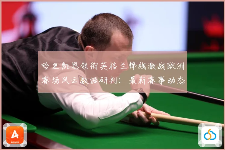 哈里凯恩领衔英格兰锋线激战欧洲赛场风云数据研判：最新赛事动态与深度分析