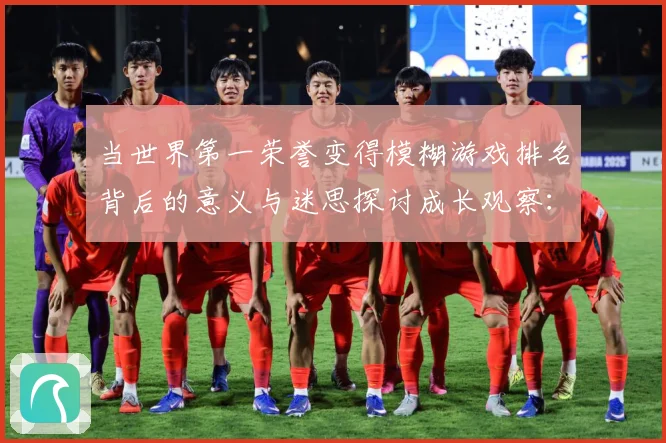 当世界第一荣誉变得模糊游戏排名背后的意义与迷思探讨成长观察：最新赛事动态与深度分析
