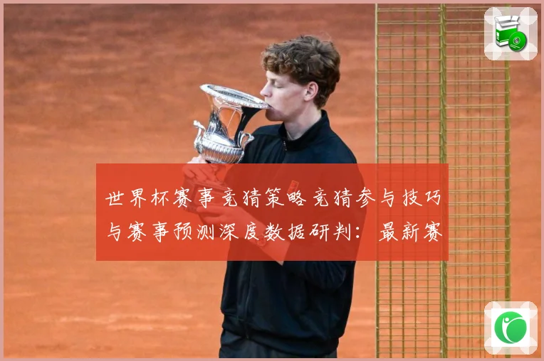 世界杯赛事竞猜策略竞猜参与技巧与赛事预测深度数据研判：最新赛事动态与深度分析