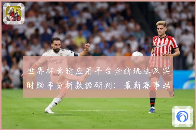 世界杯竞猜应用平台全新玩法及实时赔率分析数据研判：最新赛事动态与深度分析