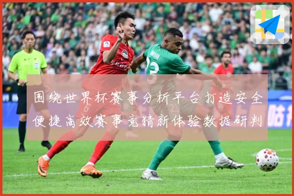 围绕世界杯赛事分析平台打造安全便捷高效赛事竞猜新体验数据研判：最新赛事动态与深度分析