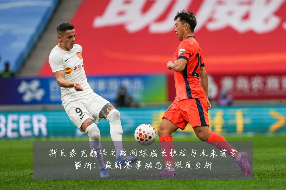 斯瓦泰克巅峰之路网球成长轨迹与未来前景解析：最新赛事动态与深度分析