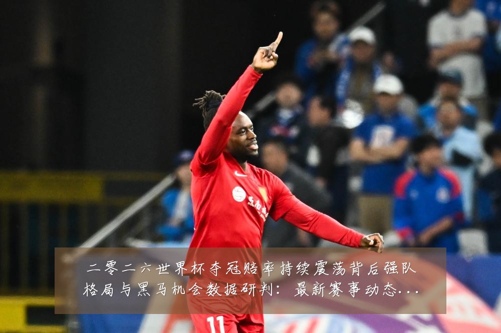 二零二六世界杯夺冠赔率持续震荡背后强队格局与黑马机会数据研判：最新赛事动态与深度分析