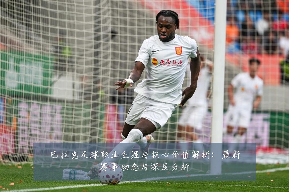 巴拉克足球职业生涯与核心价值解析:最新赛事动态与深度分析