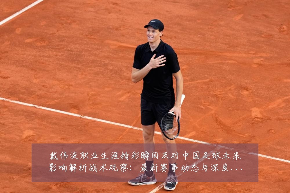 戴伟浚职业生涯精彩瞬间及对中国足球未来影响解析战术观察：最新赛事动态与深度分析