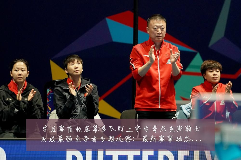 季后赛首轮落幕多队盯上字母哥尼克斯骑士或成最强竞争者专题观察:最新赛事动态与深度分析